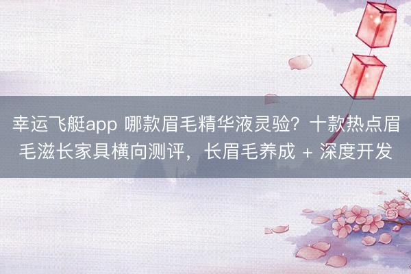 幸运飞艇app 哪款眉毛精华液灵验？十款热点眉毛滋长家具横向测评，长眉毛养成 + 深度开发