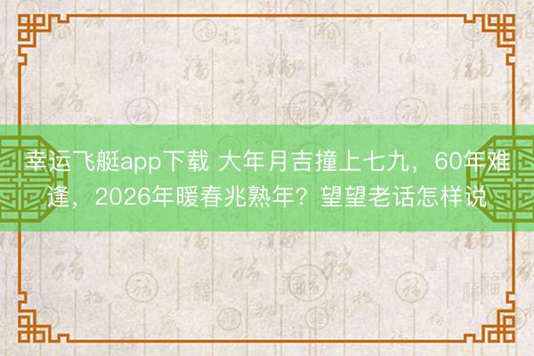 幸运飞艇app下载 大年月吉撞上七九，60年难逢，2026年暖春兆熟年？望望老话怎样说