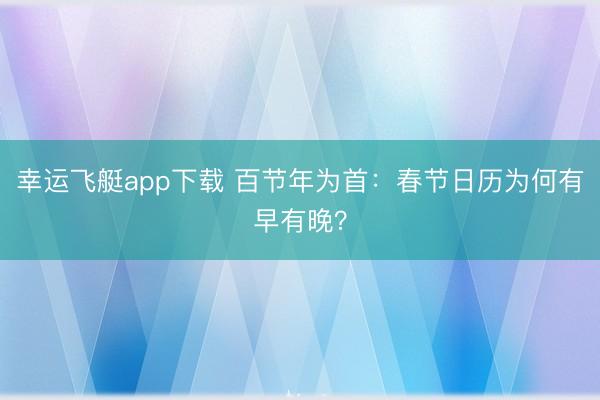 幸运飞艇app下载 百节年为首：春节日历为何有早有晚？