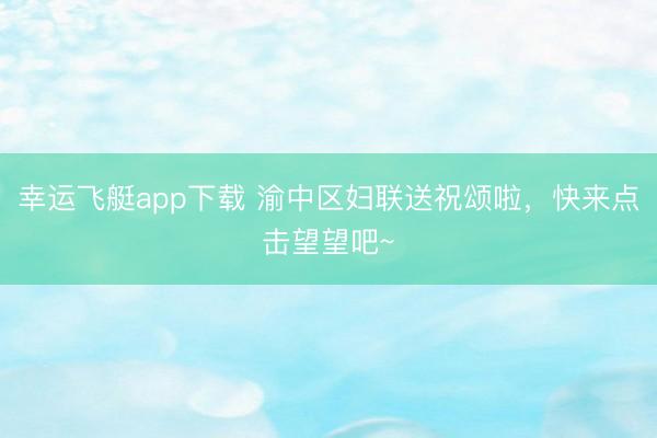 幸运飞艇app下载 渝中区妇联送祝颂啦，快来点击望望吧~