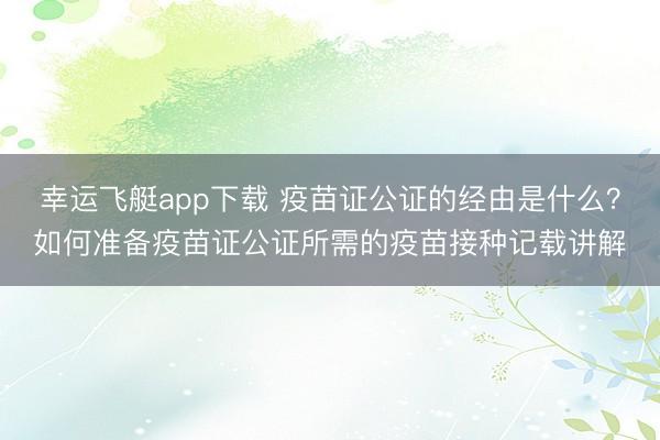 幸运飞艇app下载 疫苗证公证的经由是什么?如何准备疫苗证公证所需的疫苗接种记载讲解