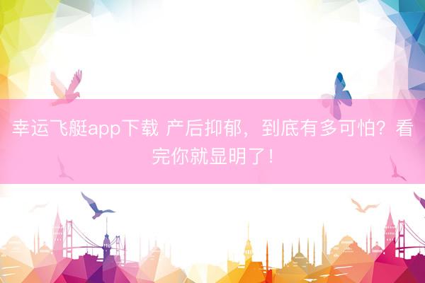 幸运飞艇app下载 产后抑郁，到底有多可怕？看完你就显明了！