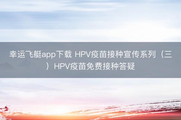 幸运飞艇app下载 HPV疫苗接种宣传系列（三）HPV疫苗免费接种答疑