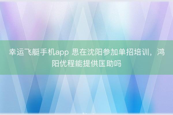 幸运飞艇手机app 思在沈阳参加单招培训，鸿阳优程能提供匡助吗