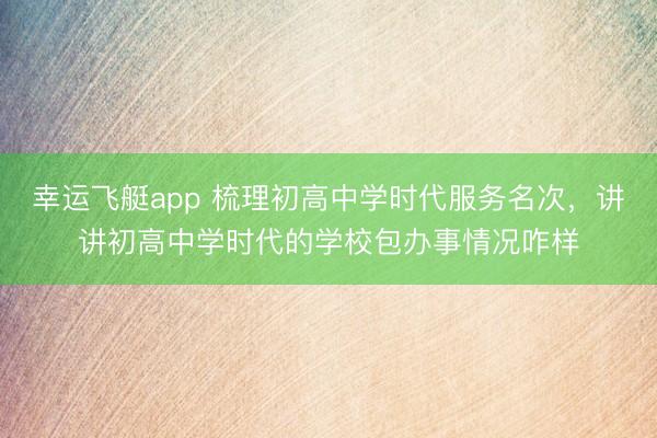 幸运飞艇app 梳理初高中学时代服务名次,讲讲初高中学时代的学校包办事情况咋样