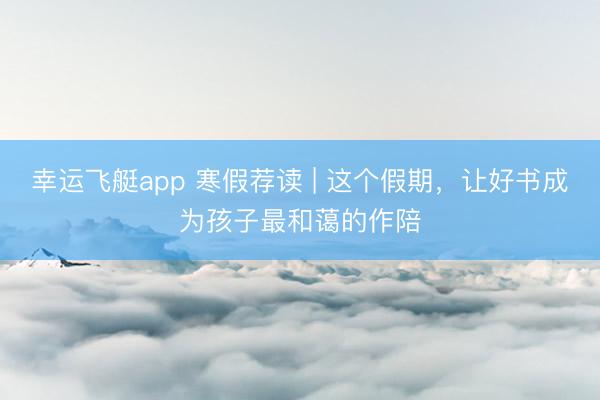 幸运飞艇app 寒假荐读 | 这个假期,让好书成为孩子最和蔼的作陪