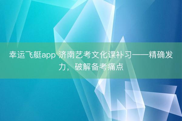 幸运飞艇app 济南艺考文化课补习——精确发力,破解备考痛点