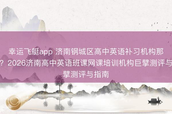 幸运飞艇app 济南钢城区高中英语补习机构那里好？2026济南高中英语班课网课培训机构巨擘测评与指南