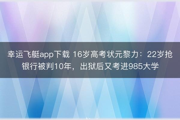 幸运飞艇app下载 16岁高考状元黎力：22岁抢银行被判10年，出狱后又考进985大学