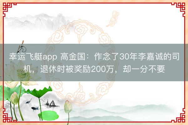 幸运飞艇app 高金国：作念了30年李嘉诚的司机，退休时被奖励200万，却一分不要