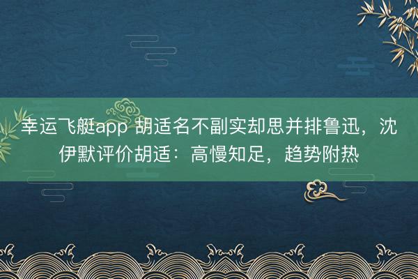 幸运飞艇app 胡适名不副实却思并排鲁迅，沈伊默评价胡适：高慢知足，趋势附热
