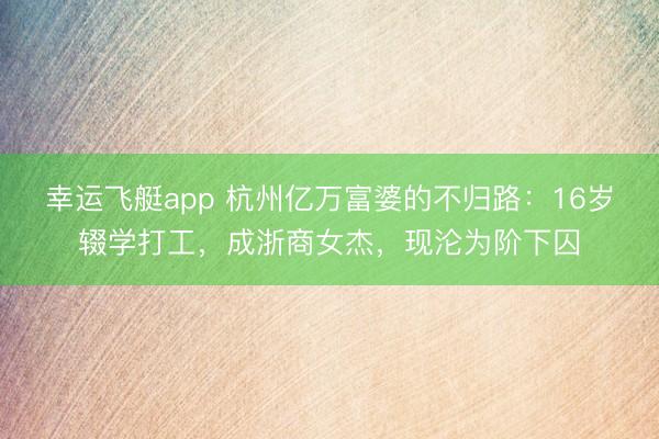 幸运飞艇app 杭州亿万富婆的不归路:16岁辍学打工,成浙商女杰,现沦为阶下囚