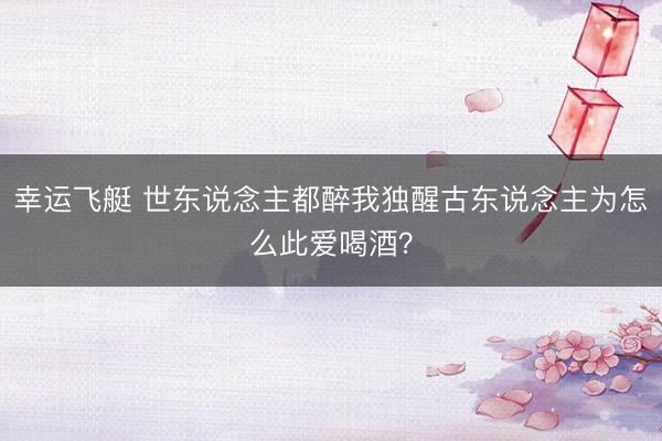 幸运飞艇 世东说念主都醉我独醒古东说念主为怎么此爱喝酒？