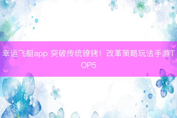 幸运飞艇app 突破传统镣铐！改革策略玩法手游TOP5