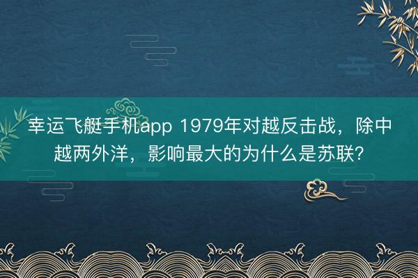 幸运飞艇手机app 1979年对越反击战，除中越两外洋，影响最大的为什么是苏联？