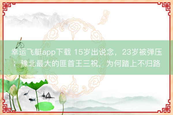 幸运飞艇app下载 15岁出说念，23岁被弹压；豫北最大的匪首王三祝，为何踏上不归路