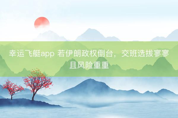 幸运飞艇app 若伊朗政权倒台，交班选拔寥寥且风险重重