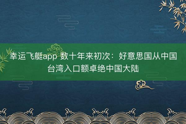 幸运飞艇app 数十年来初次：好意思国从中国台湾入口额卓绝中国大陆