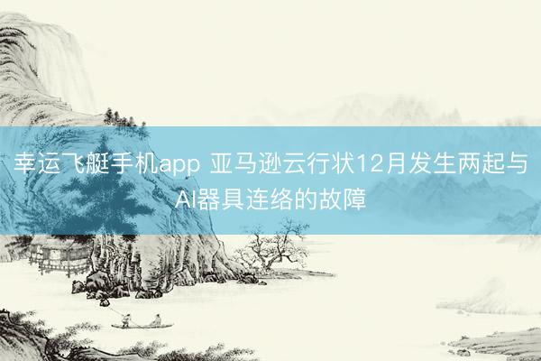 幸运飞艇手机app 亚马逊云行状12月发生两起与AI器具连络的故障