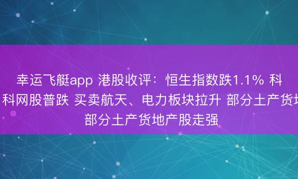 幸运飞艇app 港股收评：恒生指数跌1.1% 科指跌2.9% 科网股普跌 买卖航天、电力板块拉升 部分土产货地产股走强