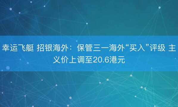 幸运飞艇 招银海外:保管三一海外“买入”评级 主义价上调至20.6港元