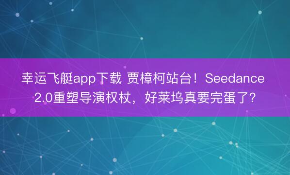 幸运飞艇app下载 贾樟柯站台！Seedance 2.0重塑导演权杖，好莱坞真要完蛋了？