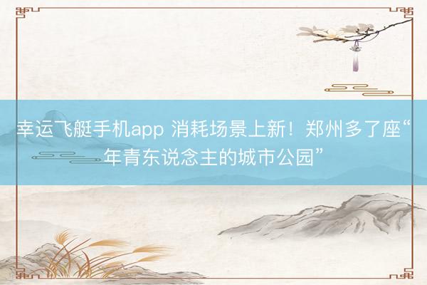 幸运飞艇手机app 消耗场景上新!郑州多了座“年青东说念主的城市公园”