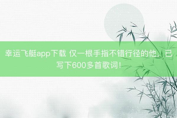 幸运飞艇app下载 仅一根手指不错行径的他,已写下600多首歌词!