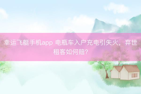 幸运飞艇手机app 电瓶车入户充电引失火,弃世租客如何赔?
