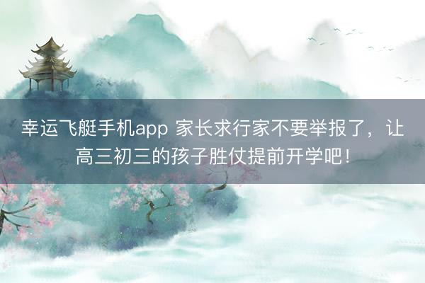 幸运飞艇手机app 家长求行家不要举报了,让高三初三的孩子胜仗提前开学吧!