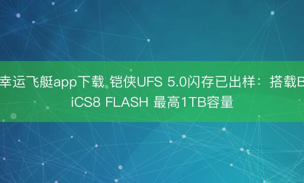 幸运飞艇app下载 铠侠UFS 5.0闪存已出样：搭载BiCS8 FLASH 最高1TB容量
