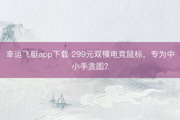 幸运飞艇app下载 299元双模电竞鼠标，专为中小手贪图？