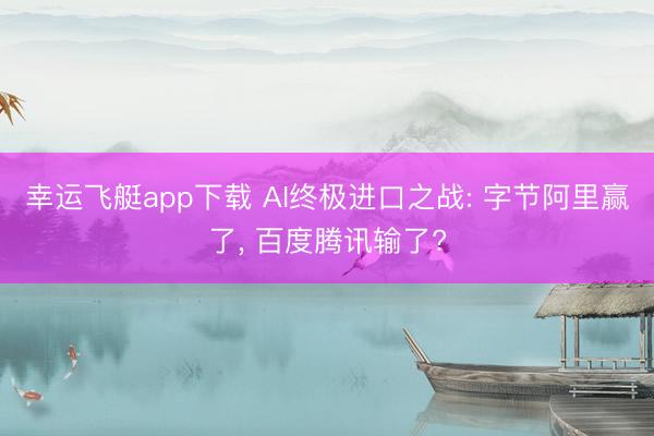 幸运飞艇app下载 AI终极进口之战: 字节阿里赢了， 百度腾讯输了?