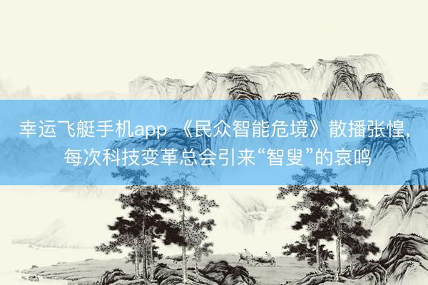 幸运飞艇手机app 《民众智能危境》散播张惶, 每次科技变革总会引来“智叟”的哀鸣