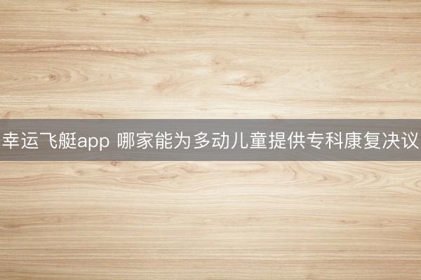 幸运飞艇app 哪家能为多动儿童提供专科康复决议