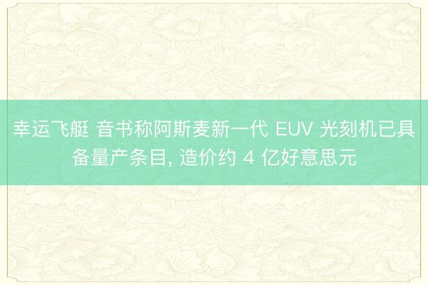 幸运飞艇 音书称阿斯麦新一代 EUV 光刻机已具备量产条目， 造价约 4 亿好意思元