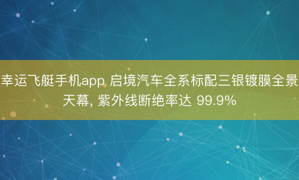 幸运飞艇手机app 启境汽车全系标配三银镀膜全景天幕, 紫外线断绝率达 99.9%