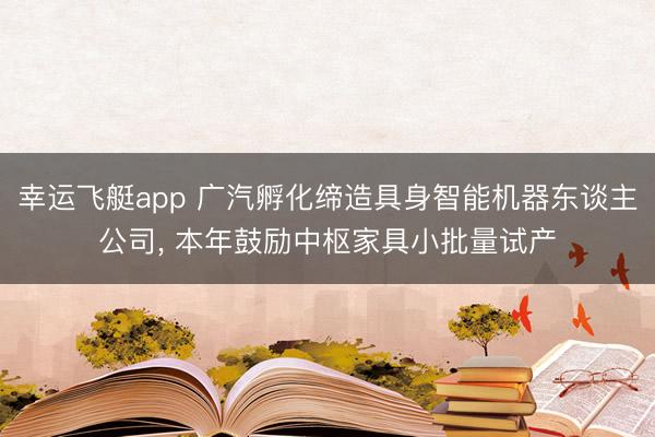 幸运飞艇app 广汽孵化缔造具身智能机器东谈主公司， 本年鼓励中枢家具小批量试产