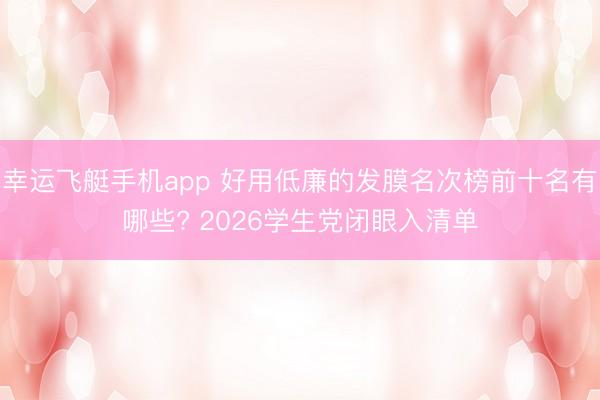 幸运飞艇手机app 好用低廉的发膜名次榜前十名有哪些? 2026学生党闭眼入清单