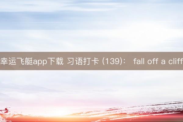 幸运飞艇app下载 习语打卡 (139): fall off a cliff