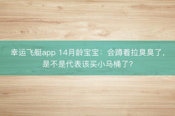 幸运飞艇app 14月龄宝宝：会蹲着拉臭臭了，是不是代表该买小马桶了？