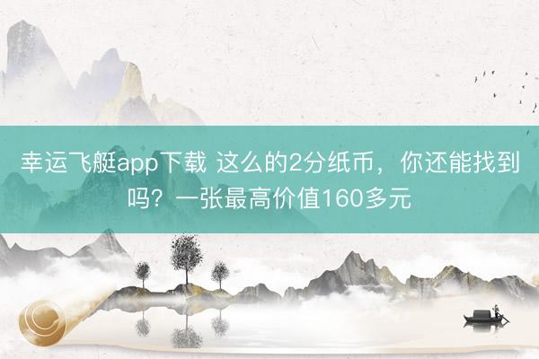 幸运飞艇app下载 这么的2分纸币，你还能找到吗？一张最高价值160多元