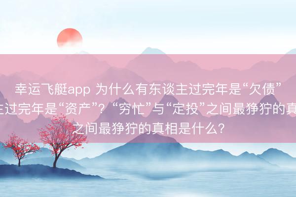 幸运飞艇app 为什么有东谈主过完年是“欠债”,有东谈主过完年是“资产”?“穷忙”与“定投”之间最狰狞的真相是什么?