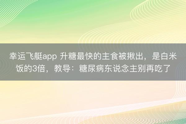 幸运飞艇app 升糖最快的主食被揪出,是白米饭的3倍,教导:糖尿病东说念主别再吃了