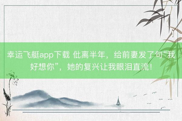 幸运飞艇app下载 仳离半年，给前妻发了句“我好想你”，她的复兴让我眼泪直流！