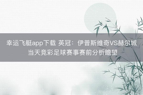 幸运飞艇app下载 英冠：伊普斯维奇VS赫尔城 当天竞彩足球赛事赛前分析瞻望