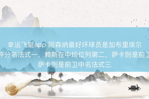 幸运飞艇app 阿森纳最好坏球员是加布里埃尔,扫数后卫评分名法式一,赖斯在中场位列第二,萨卡则是前卫中名法式三