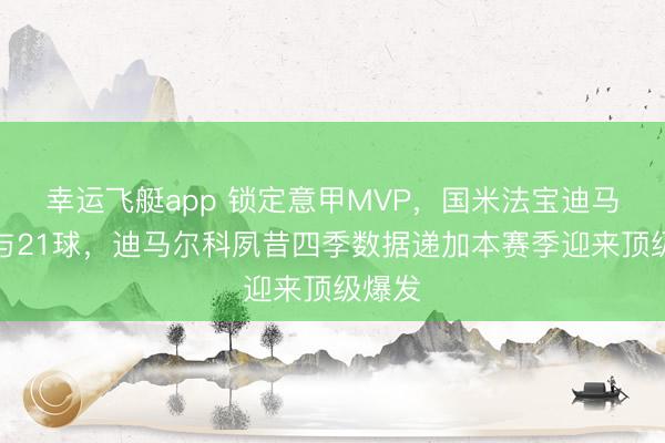 幸运飞艇app 锁定意甲MVP,国米法宝迪马已参与21球,迪马尔科夙昔四季数据递加本赛季迎来顶级爆发