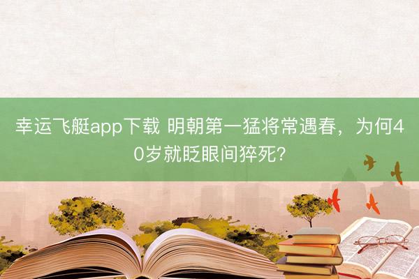 幸运飞艇app下载 明朝第一猛将常遇春,为何40岁就眨眼间猝死?