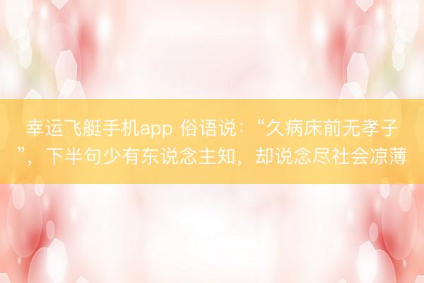 幸运飞艇手机app 俗语说：“久病床前无孝子”，下半句少有东说念主知，却说念尽社会凉薄